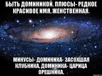 Быть Доминикой. Плюсы- редкое красивое имя, женственная. Минусы- Доминика- засохшая клубника, Доминика- царица орешника.