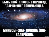 Быть Яной. Плюсы- в переводе, "дар божий", понимающая. Минусы- Яна- поляна, Яна- валерьяна.