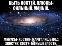 Быть Костей. Плюсы- сильный, умный. Минусы- Костик- жарит лишь под хвостик, Костя- меньше злости.