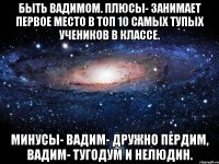 Быть Вадимом. Плюсы- занимает первое место в топ 10 самых тупых учеников в классе. Минусы- Вадим- дружно пердим, Вадим- тугодум и нелюдин.