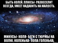 Быть Колей. Плюсы- развеселит всегда, умеет надавить на жалость. Минусы- Коля- беги с тюрмы на волю, Коленька- попа голенька.