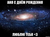 АНЯ С ДНЁМ РОЖДЕНИЯ ЛЮБЛЮ ТЕБЯ <3