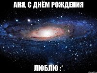 АНЯ, С ДНЁМ РОЖДЕНИЯ ЛЮБЛЮ :*