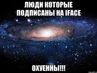 люди которые подписаны на Iface охуенны!!!