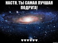 Настя, ты самая лучшая подруга! ♥♥♥♥♥♥