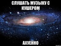 Слушать музыку с Кушером Ахуенно