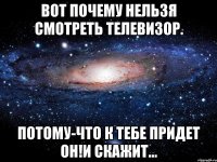 Вот почему нельзя смотреть телевизор. Потому-что к тебе придет он!И скажит...