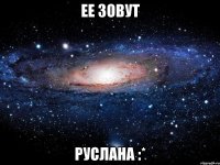 ЕЕ зовут Руслана :*