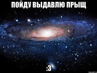 Пойду выдавлю прыщ :3