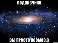 Подписчики Вы просто космос:3