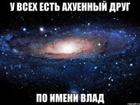 у всех есть ахуенный друг по имени Влад