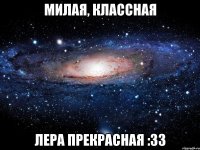 Милая, классная Лера прекрасная :33