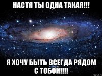 Настя ты одна такая!!! Я хочу быть всегда рядом с тобой!!!!