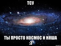 Тсу ты просто космос и няша :3