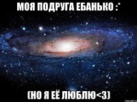 Моя подруга ЕБАНЬКО :* (но я её люблю<3)