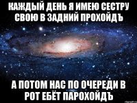 каждый день я имею сестру свою в задний прохойдЪ а потом нас по очереди в рот ебёт парохойдЪ