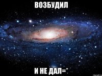 Возбудил И не дал=*