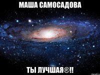 маша самосадова ты лучшая®!!