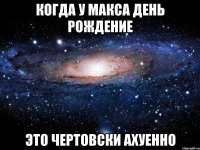 Когда у Макса День Рождение Это чертовски ахуенно