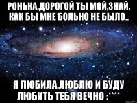 Ронька,дорогой ты мой,знай, как бы мне больно не было.. Я любила,люблю и буду любить тебя вечно :****