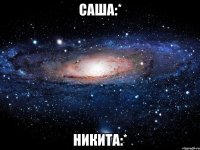 Саша:* Никита:*