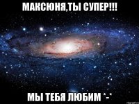 Максюня,ты супер!!! Мы тебя любим *-*