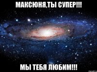 Максюня,ты супер!!! Мы тебя любим!!!