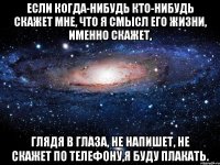 если когда-нибудь кто-нибудь скажет мне, что я смысл его жизни, именно скажет, глядя в глаза, не напишет, не скажет по телефону,я буду плакать.