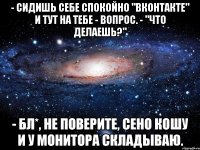 - Сидишь себе спокойно "Вконтакте" и тут на тебе - вопрос. - "Что делаешь?" - Бл*, не поверите, сено кошу и у монитора складываю.