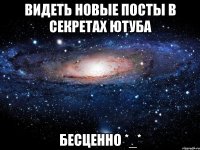 Видеть новые посты в секретах ютуба Бесценно *_*