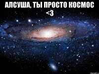 Алсуша, ты просто космос <3 