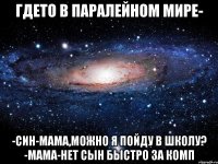 гдето в паралейном мире- -син-мама,можно я пойду в школу? -мама-нет сын быстро за комп