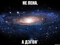 НЕ ЛЕНА, А ДЭГОН*