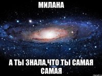 Милана а ты знала,что ты самая самая