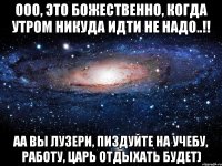 ооо, это Божественно, когда утром никуда идти не надо..!! аа вы лузери, пиздуйте на учебу, работу, царь отдыхать будет)