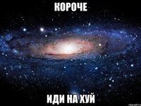 Короче ИДИ НА ХУЙ