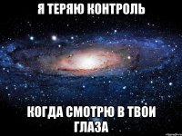 Я теряю контроль когда смотрю в твои глаза