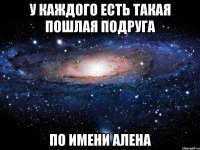 У каждого есть такая пошлая подруга По имени Алена