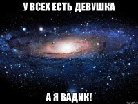 у всех есть девушка а я вадик!