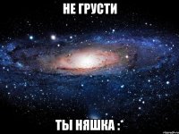 Не грусти Ты няшка :*