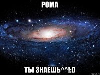 Рома Ты знаешь^^!:D