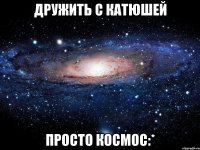 Дружить с Катюшей Просто космос:*