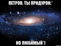 Петров, ты придурок:* Но любимый*)