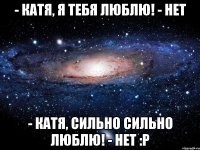 - Катя, я тебя люблю! - Нет - Катя, сильно сильно люблю! - Нет :Р