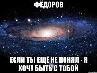 Фёдоров если ты ещё не понял - я хочу быть с тобой