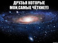 Друзья которые мои,самые чёткие!!) 