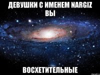 ДевуШки с Именем NaRgIz Вы ВоСхЕтИтЕлЬнЫе