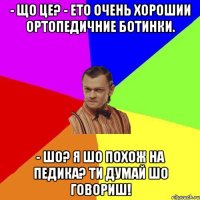 - що це? - ето очень хорошии ортопедичние ботинки. - шо? я шо похож на педика? ти думай шо говориш!