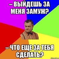 – Выйдешь за меня замуж? – Что еще за тебя сделать?