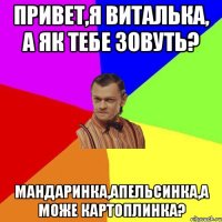 привет,я Виталька, а як тебе зовуть? Мандаринка,Апельсинка,а може Картоплинка?